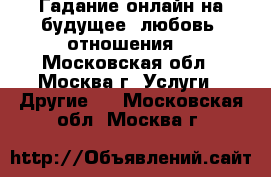 Гадание онлайн на будущее, любовь, отношения. - Московская обл., Москва г. Услуги » Другие   . Московская обл.,Москва г.